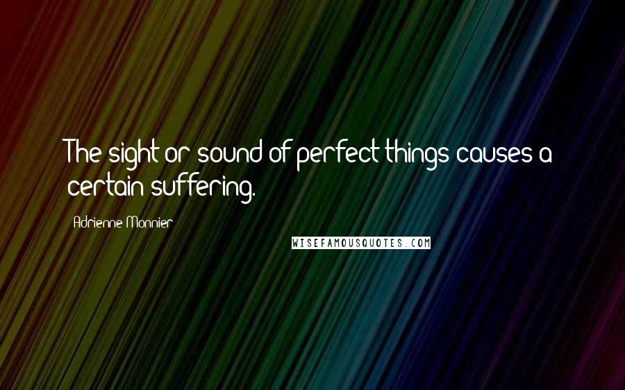 Adrienne Monnier Quotes: The sight or sound of perfect things causes a certain suffering.