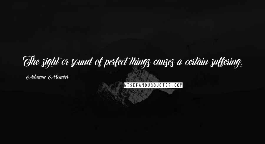 Adrienne Monnier Quotes: The sight or sound of perfect things causes a certain suffering.