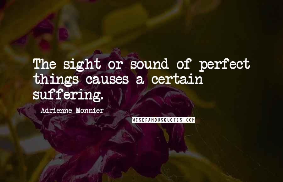 Adrienne Monnier Quotes: The sight or sound of perfect things causes a certain suffering.