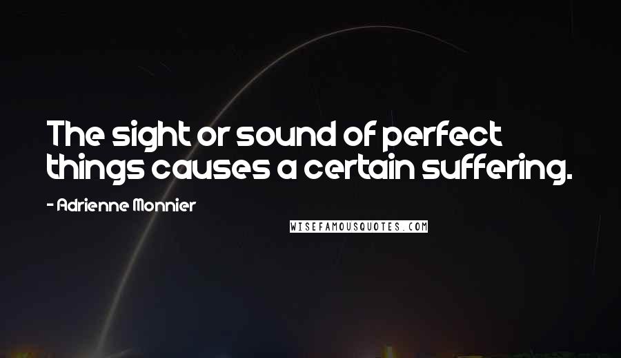 Adrienne Monnier Quotes: The sight or sound of perfect things causes a certain suffering.