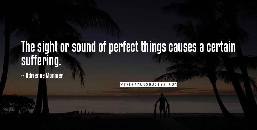 Adrienne Monnier Quotes: The sight or sound of perfect things causes a certain suffering.