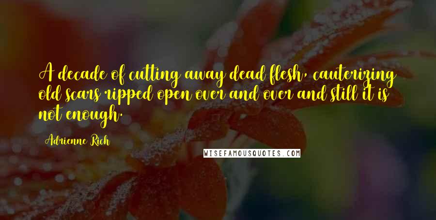 Adrienne Rich Quotes: A decade of cutting away dead flesh, cauterizing old scars ripped open over and over and still it is not enough.