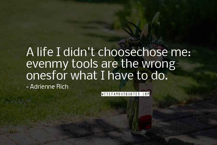 Adrienne Rich Quotes: A life I didn't choosechose me: evenmy tools are the wrong onesfor what I have to do.