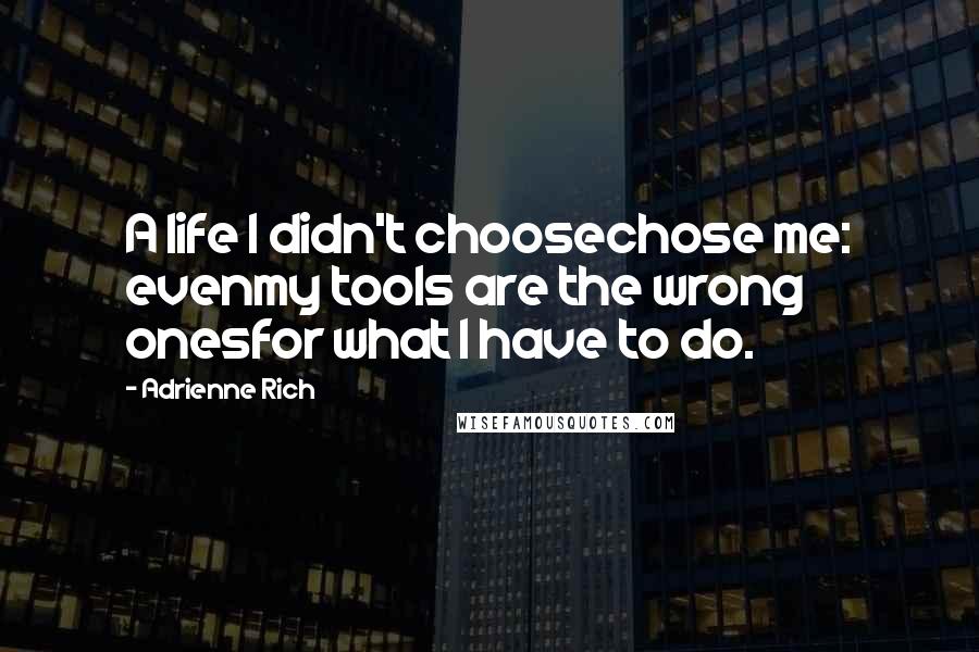 Adrienne Rich Quotes: A life I didn't choosechose me: evenmy tools are the wrong onesfor what I have to do.