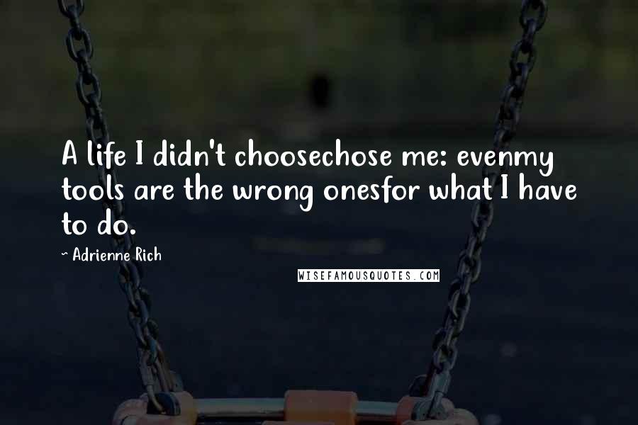 Adrienne Rich Quotes: A life I didn't choosechose me: evenmy tools are the wrong onesfor what I have to do.