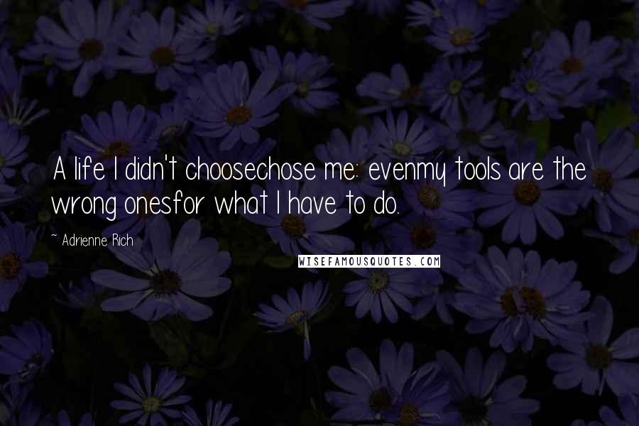 Adrienne Rich Quotes: A life I didn't choosechose me: evenmy tools are the wrong onesfor what I have to do.