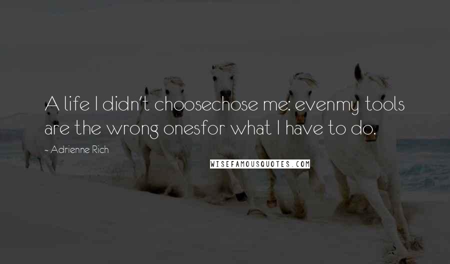 Adrienne Rich Quotes: A life I didn't choosechose me: evenmy tools are the wrong onesfor what I have to do.