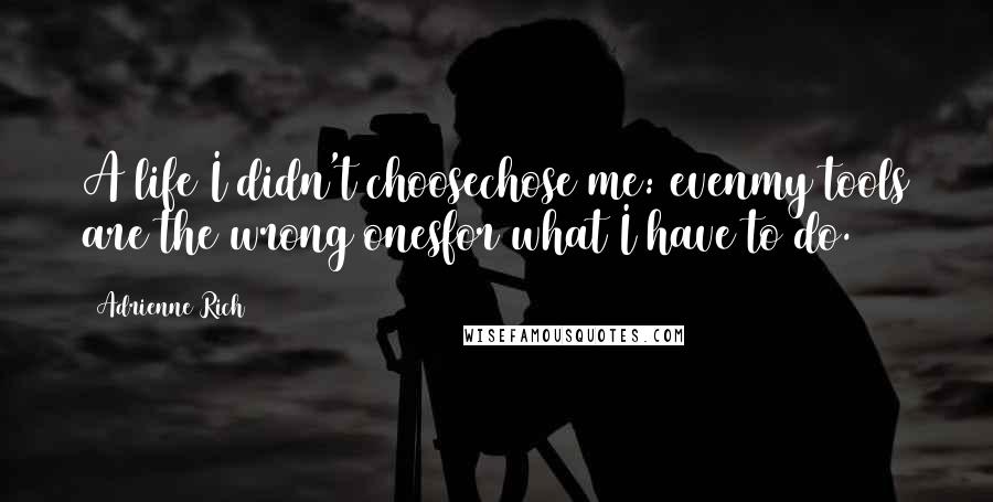 Adrienne Rich Quotes: A life I didn't choosechose me: evenmy tools are the wrong onesfor what I have to do.