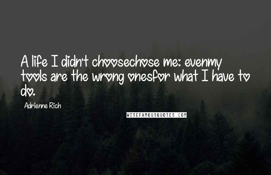 Adrienne Rich Quotes: A life I didn't choosechose me: evenmy tools are the wrong onesfor what I have to do.