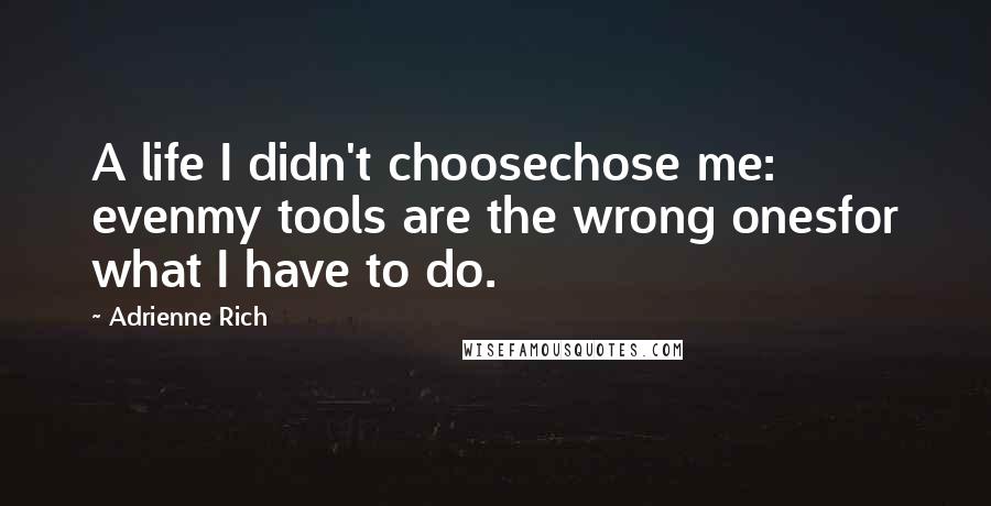 Adrienne Rich Quotes: A life I didn't choosechose me: evenmy tools are the wrong onesfor what I have to do.