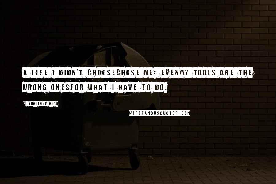 Adrienne Rich Quotes: A life I didn't choosechose me: evenmy tools are the wrong onesfor what I have to do.