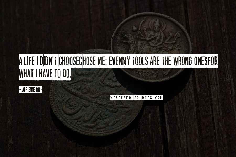 Adrienne Rich Quotes: A life I didn't choosechose me: evenmy tools are the wrong onesfor what I have to do.