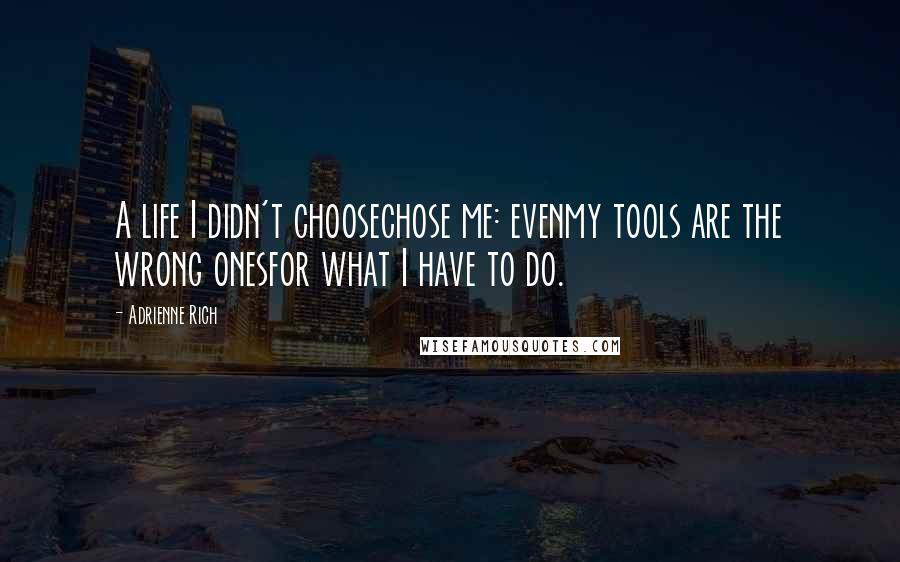 Adrienne Rich Quotes: A life I didn't choosechose me: evenmy tools are the wrong onesfor what I have to do.