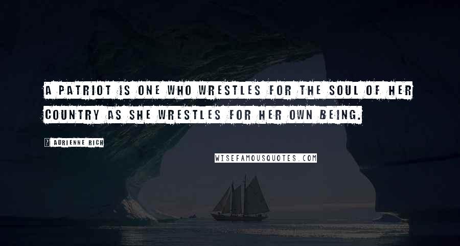 Adrienne Rich Quotes: A patriot is one who wrestles for the soul of her country as she wrestles for her own being.