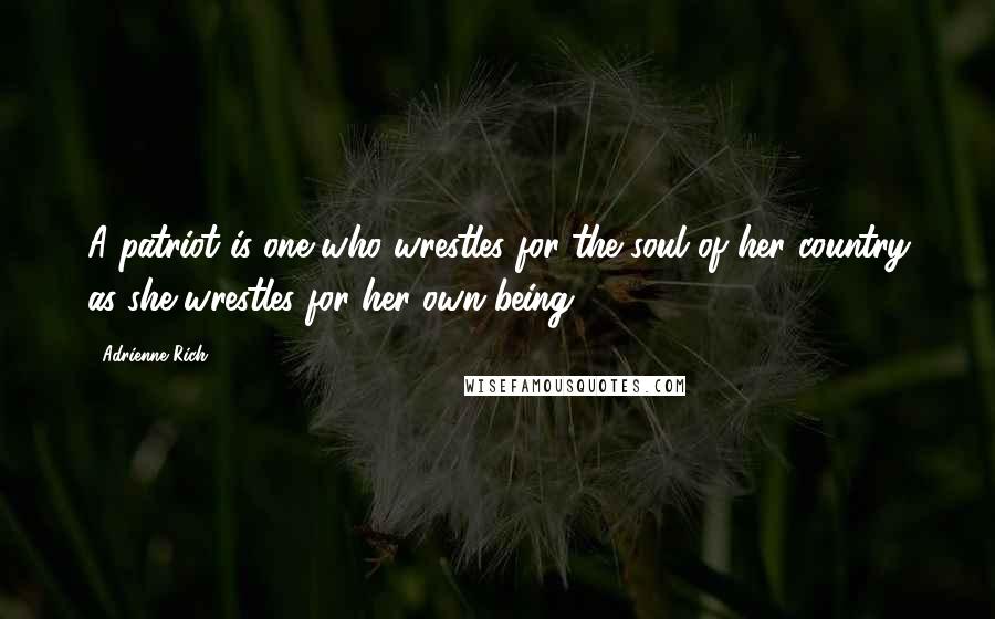 Adrienne Rich Quotes: A patriot is one who wrestles for the soul of her country as she wrestles for her own being.