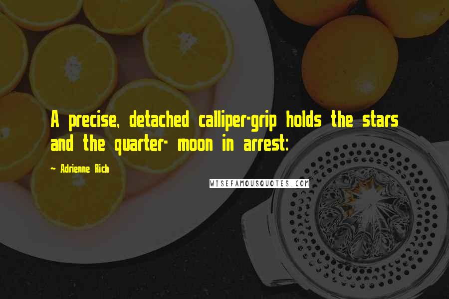 Adrienne Rich Quotes: A precise, detached calliper-grip holds the stars and the quarter- moon in arrest: