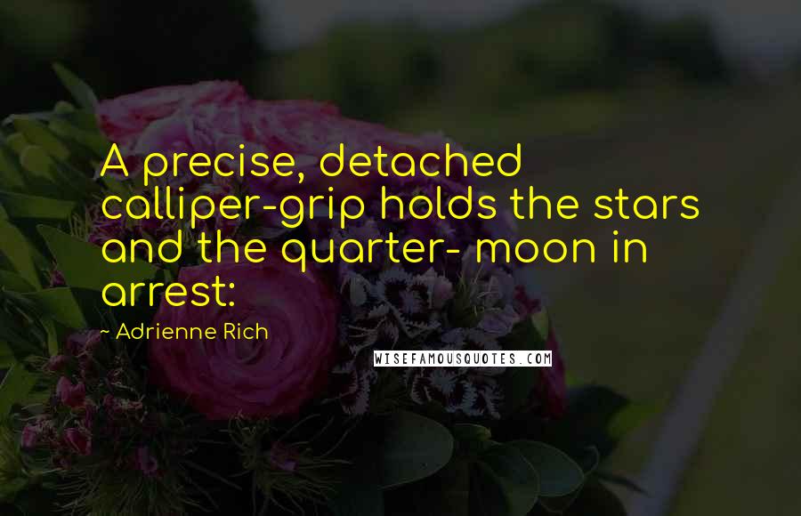 Adrienne Rich Quotes: A precise, detached calliper-grip holds the stars and the quarter- moon in arrest: