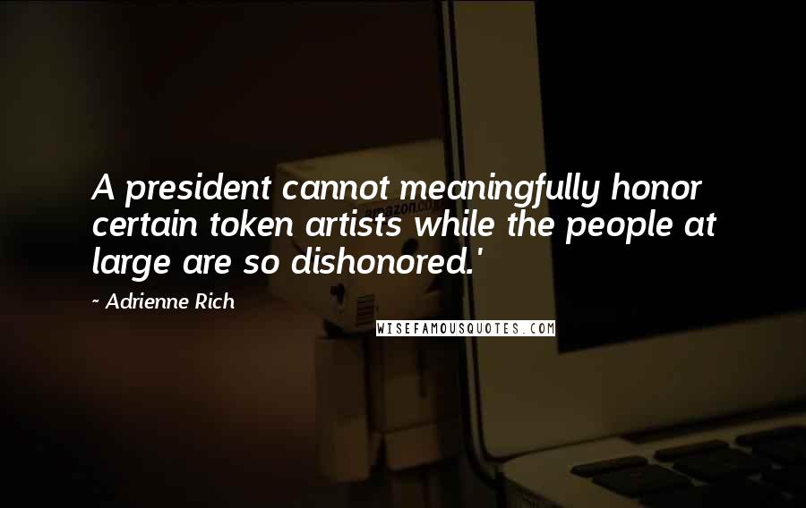 Adrienne Rich Quotes: A president cannot meaningfully honor certain token artists while the people at large are so dishonored.'