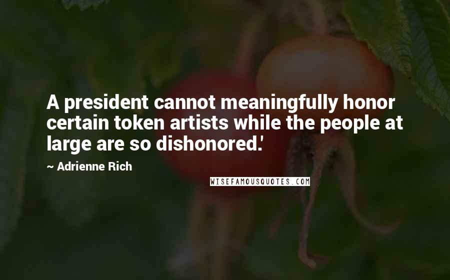 Adrienne Rich Quotes: A president cannot meaningfully honor certain token artists while the people at large are so dishonored.'