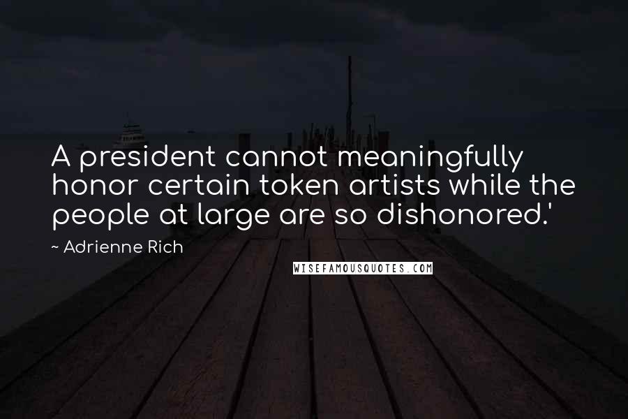 Adrienne Rich Quotes: A president cannot meaningfully honor certain token artists while the people at large are so dishonored.'