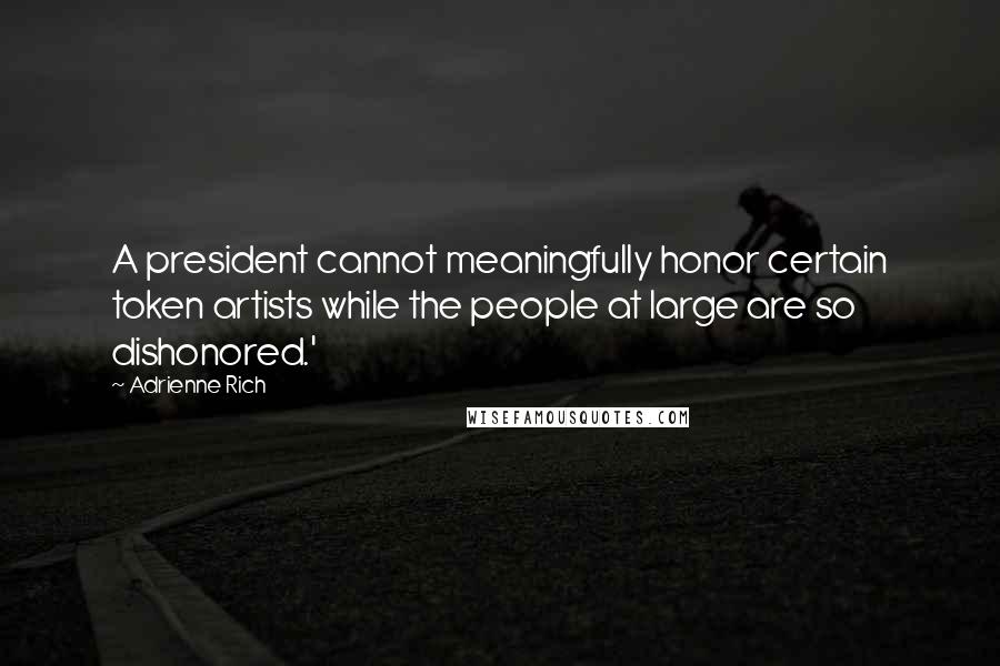 Adrienne Rich Quotes: A president cannot meaningfully honor certain token artists while the people at large are so dishonored.'