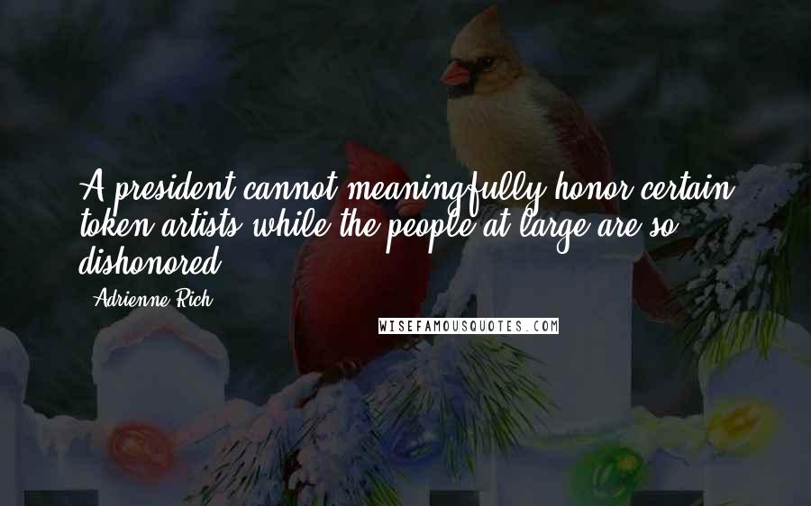 Adrienne Rich Quotes: A president cannot meaningfully honor certain token artists while the people at large are so dishonored.'