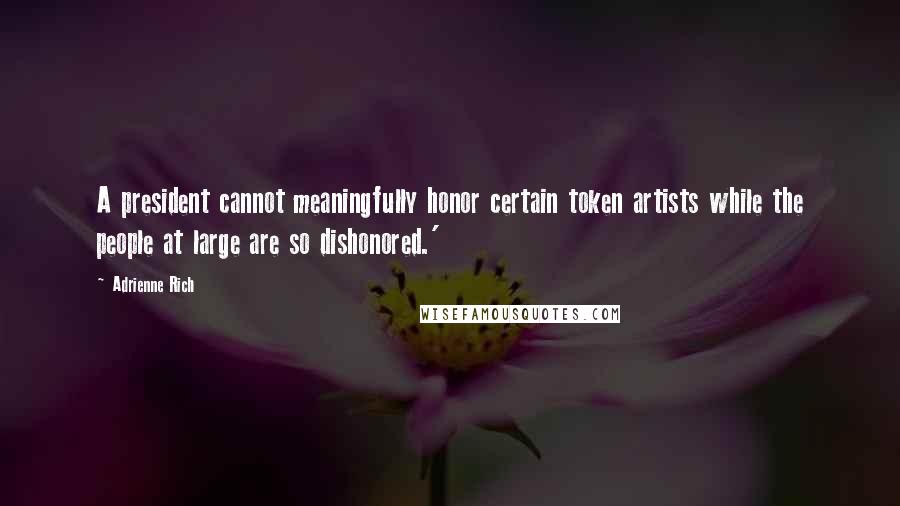 Adrienne Rich Quotes: A president cannot meaningfully honor certain token artists while the people at large are so dishonored.'