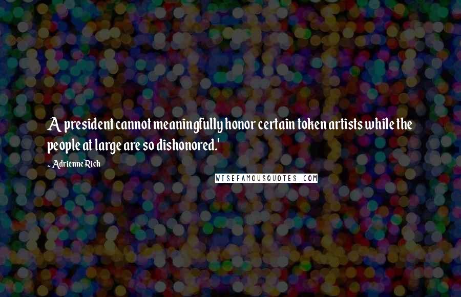 Adrienne Rich Quotes: A president cannot meaningfully honor certain token artists while the people at large are so dishonored.'