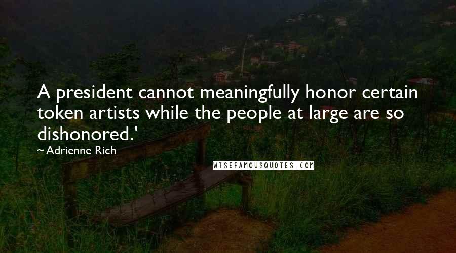 Adrienne Rich Quotes: A president cannot meaningfully honor certain token artists while the people at large are so dishonored.'