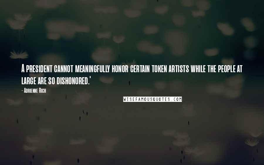 Adrienne Rich Quotes: A president cannot meaningfully honor certain token artists while the people at large are so dishonored.'