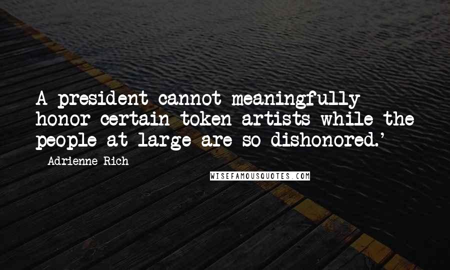 Adrienne Rich Quotes: A president cannot meaningfully honor certain token artists while the people at large are so dishonored.'