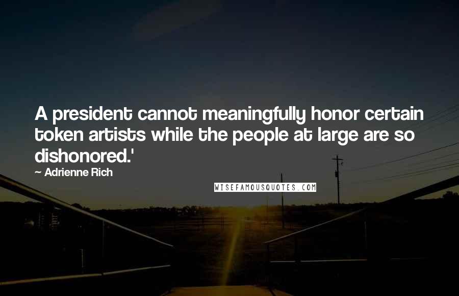Adrienne Rich Quotes: A president cannot meaningfully honor certain token artists while the people at large are so dishonored.'