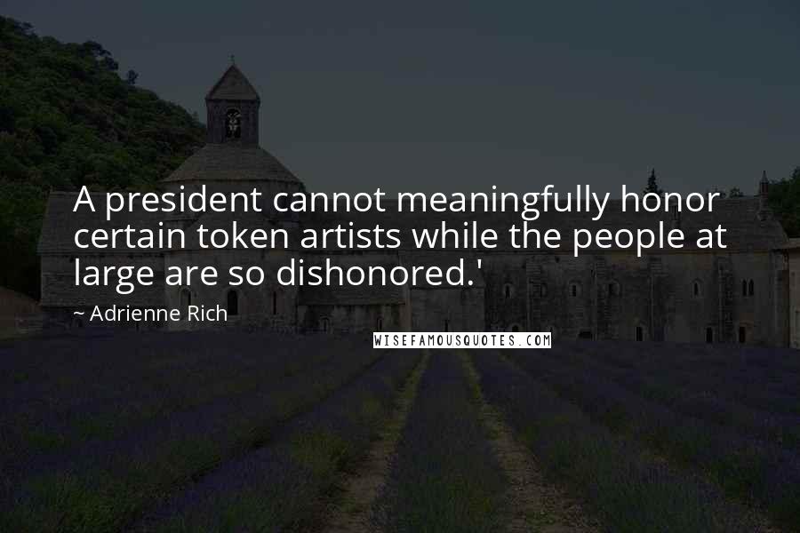 Adrienne Rich Quotes: A president cannot meaningfully honor certain token artists while the people at large are so dishonored.'