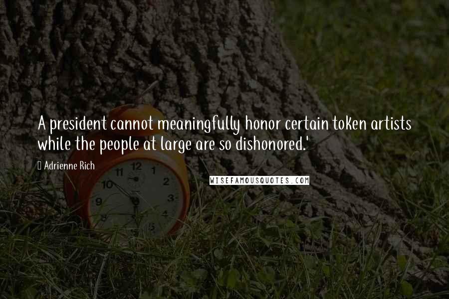 Adrienne Rich Quotes: A president cannot meaningfully honor certain token artists while the people at large are so dishonored.'