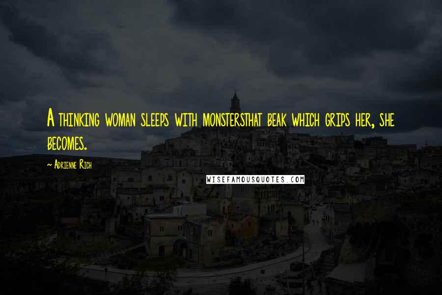 Adrienne Rich Quotes: A thinking woman sleeps with monstersthat beak which grips her, she becomes.