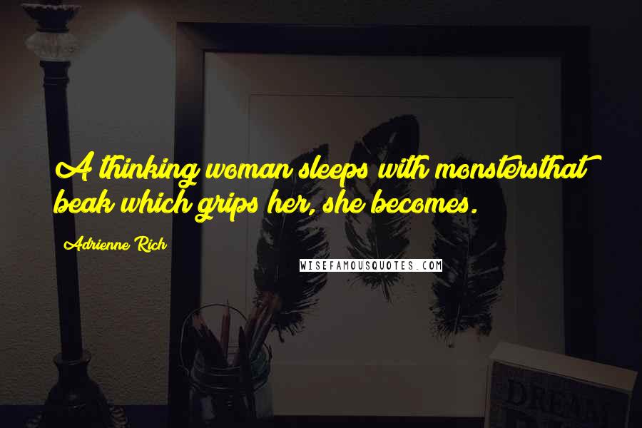 Adrienne Rich Quotes: A thinking woman sleeps with monstersthat beak which grips her, she becomes.