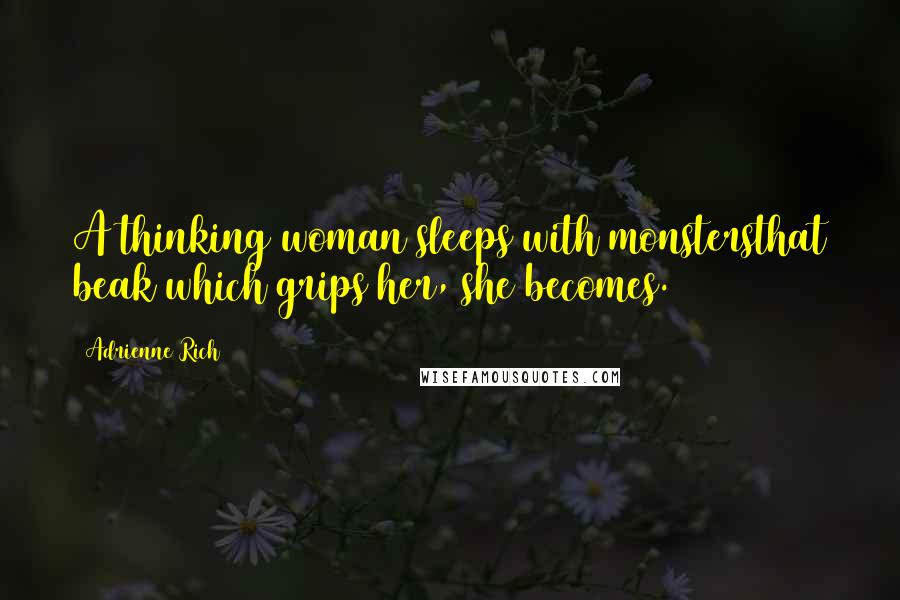 Adrienne Rich Quotes: A thinking woman sleeps with monstersthat beak which grips her, she becomes.