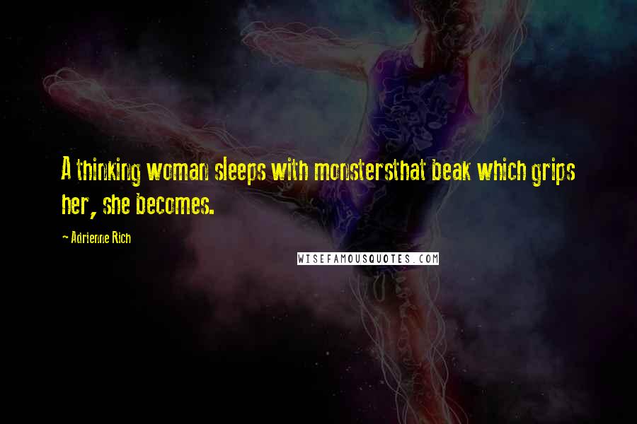 Adrienne Rich Quotes: A thinking woman sleeps with monstersthat beak which grips her, she becomes.