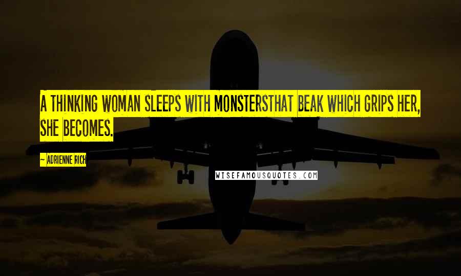 Adrienne Rich Quotes: A thinking woman sleeps with monstersthat beak which grips her, she becomes.