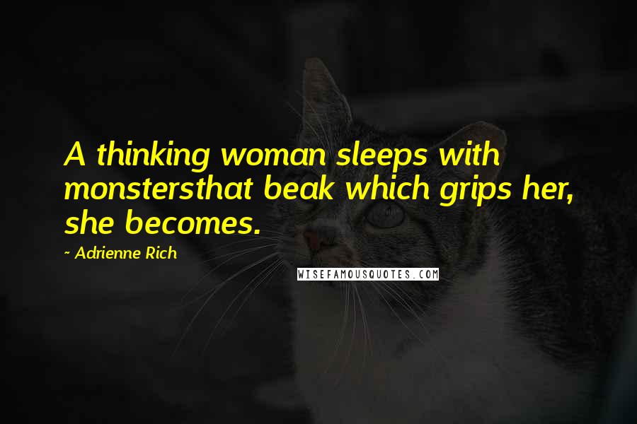 Adrienne Rich Quotes: A thinking woman sleeps with monstersthat beak which grips her, she becomes.