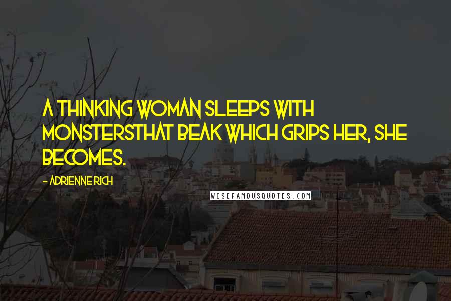 Adrienne Rich Quotes: A thinking woman sleeps with monstersthat beak which grips her, she becomes.