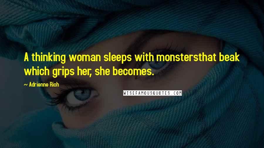 Adrienne Rich Quotes: A thinking woman sleeps with monstersthat beak which grips her, she becomes.