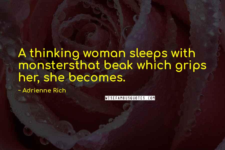 Adrienne Rich Quotes: A thinking woman sleeps with monstersthat beak which grips her, she becomes.