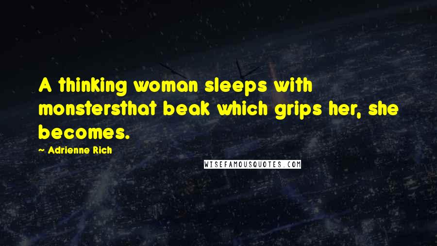 Adrienne Rich Quotes: A thinking woman sleeps with monstersthat beak which grips her, she becomes.