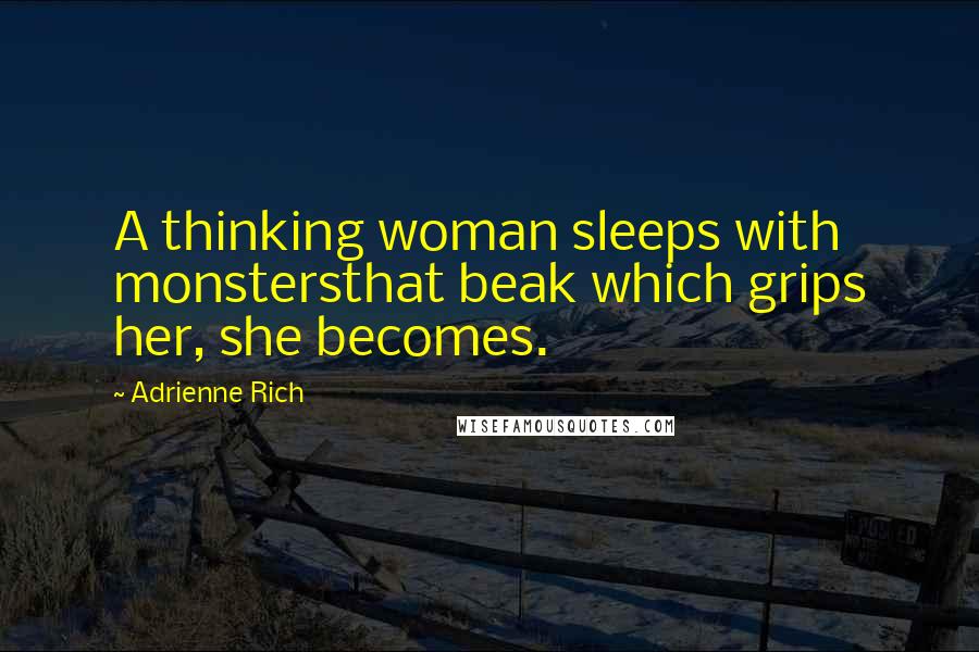 Adrienne Rich Quotes: A thinking woman sleeps with monstersthat beak which grips her, she becomes.