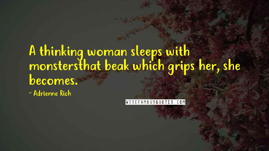 Adrienne Rich Quotes: A thinking woman sleeps with monstersthat beak which grips her, she becomes.