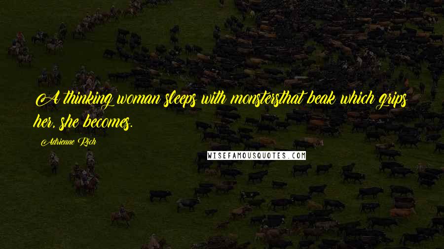 Adrienne Rich Quotes: A thinking woman sleeps with monstersthat beak which grips her, she becomes.