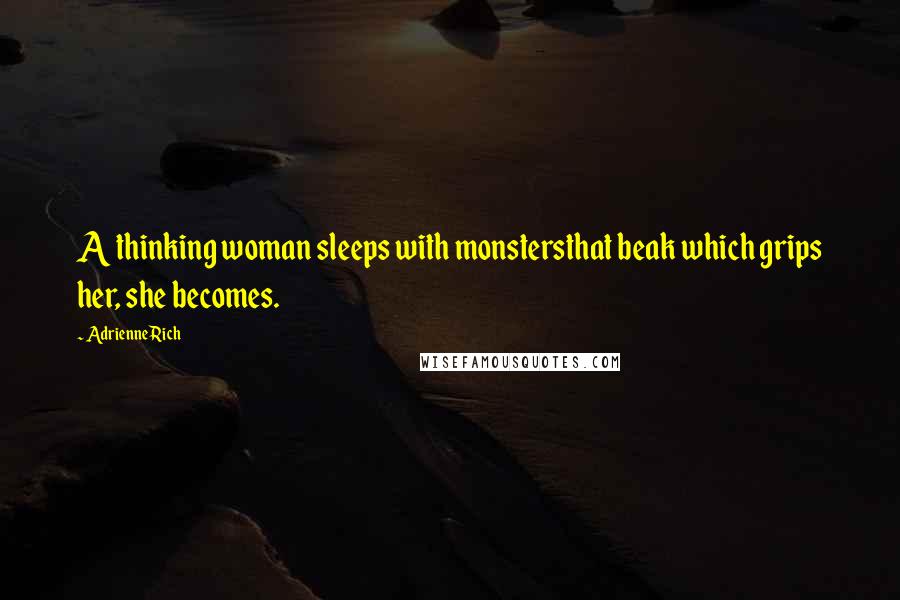 Adrienne Rich Quotes: A thinking woman sleeps with monstersthat beak which grips her, she becomes.