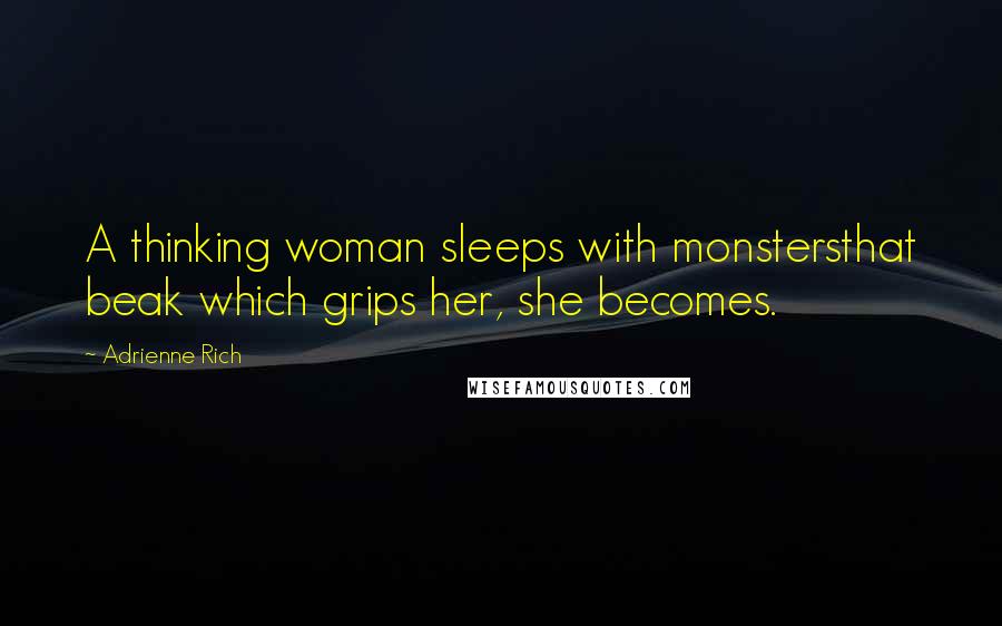 Adrienne Rich Quotes: A thinking woman sleeps with monstersthat beak which grips her, she becomes.