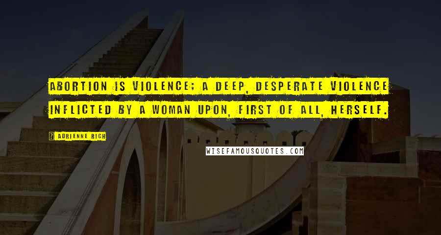 Adrienne Rich Quotes: Abortion is violence; a deep, desperate violence inflicted by a woman upon, first of all, herself.